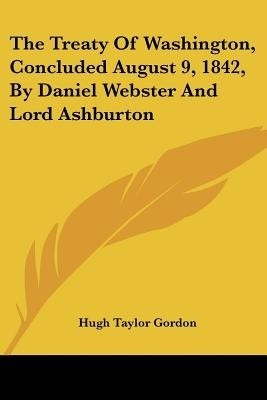 The Treaty Of Washington, Concluded August 9, 1842, By Daniel Webster And Lord Ashburton(English, Paperback, Gordon Hugh Taylor)