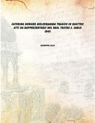 Caterina Howard melodramma tragico in quattro atti da rappresentarsi nel Real Teatro S. Carlo 1849(Italian, Paperback, Giuseppe Lillo)