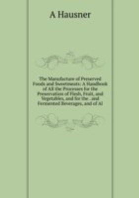 Manufacture of Preserved Foods and Sweetmeats: A Handbook of All the Processes for the Preservation of Flesh Fruit and Vegetables and for the . and Fermented Beverages and of Al(English, Paperback)