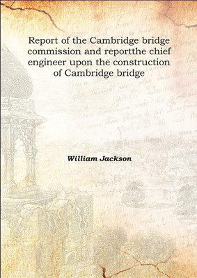 Report of the Cambridge bridge commission and reportthe chief engineer upon the construction of Cambridge bridge 1909(English, Hardcover, William Jackson)