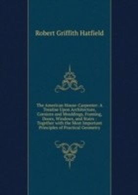 American House-Carpenter: A Treatise Upon Architecture Cornices and Mouldings Framing Doors Windows and Stairs : Together with the Most Important Principles of Practical Geometry(English, Paperback)