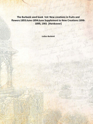 The Burbank seed book Vol: New creations in fruits and flowers:1893:June-1894:June Supplement to New Creations:1898-1899, 1901(English, Hardcover, Luther Burbank)