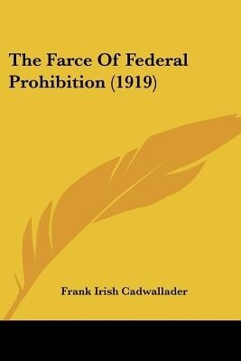 The Farce Of Federal Prohibition (1919)(English, Paperback, Cadwallader Frank Irish)