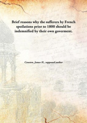 Brief reasons why the sufferers by French spoilations prior to 1800 should be indemnified by their own goverment.(English, Hardcover, Causten, James H., supposed author)