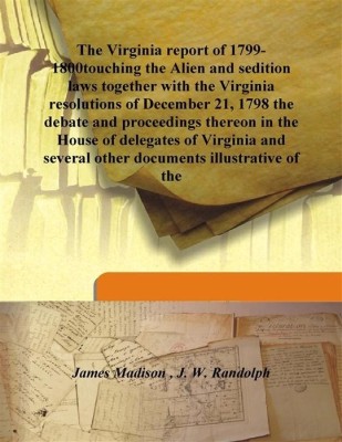 The Virginia Report of 1799-1800touching the Alien and Sedition Laws together With the Virginia Resolutions of December 21, 1798(English, Hardcover, J. W. Randolph, James Madison)