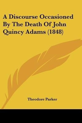 A Discourse Occasioned By The Death Of John Quincy Adams (1848)(English, Paperback, Parker Theodore)