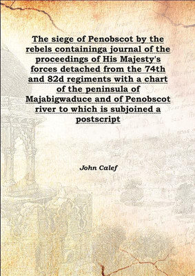 The siege of Penobscot by the rebels containinga journal of the proceedings of His Majesty's forces detached from the 74th and 8(English, Hardcover, John Calef)
