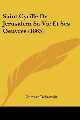 Saint Cyrille De Jerusalem Sa Vie Et Ses Oeuvres (1865)(French, Paperback, Delacroix Gustave)