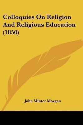 Colloquies On Religion And Religious Education (1850)(English, Paperback, Morgan John Minter)