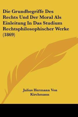 Die Grundbegriffe Des Rechts Und Der Moral Als Einleitung In Das Studium Rechtsphilosophischer Werke (1869)(German, Paperback, Kirchmann Julius Hermann Von)