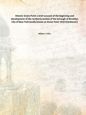 Historic Green Point a brief account of the beginning and development of the northerly section of the borough of Brooklyn City o(English, Hardcover, William L. Felter)