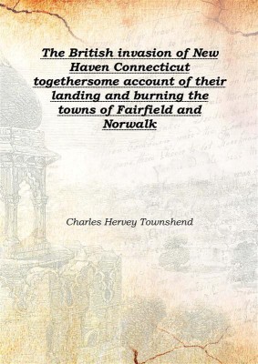 The British invasion of New Haven Connecticut togethersome account of their landing and burning the towns of Fairfield and Norwalk(English, Hardcover, Charles Hervey Townshend)