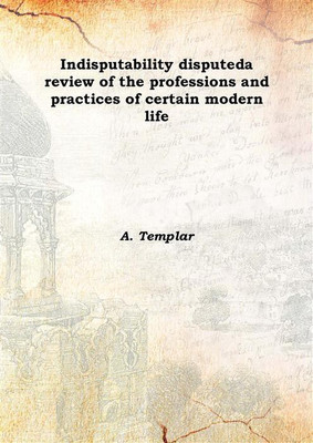 Indisputability disputeda review of the professions and practices of certain modern life 1852(English, Hardcover, A. Templar)