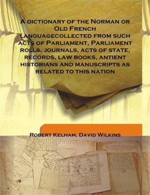 A dictionary of the Norman or Old French languagecollected from such acts of Parliament, Parliament rolls, journals, acts of sta(English, Hardcover, Robert Kelham, David Wilkins)