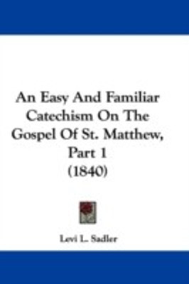 An Easy And Familiar Catechism On The Gospel Of St. Matthew, Part 1 (1840)(English, Paperback, Sadler Levi L.)