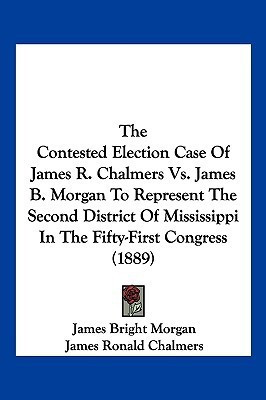 The Contested Election Case Of James R. Chalmers Vs. James B. Morgan To Represent The Second District Of Mississippi In The Fifty-First Congress (1889)(English, Paperback, Morgan James Bright)