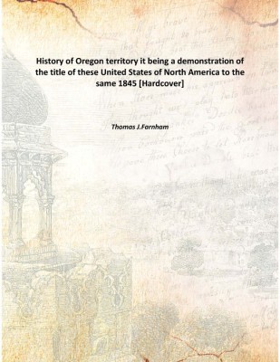 History of Oregon territory it being a demonstration of the title of these United States of North America to the same 1845 [Hard(English, Hardcover, Thomas J.Farnham)