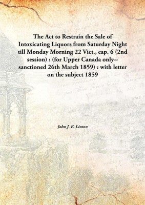 The Act To Restrain The Sale Of Intoxicating Liquorsfrom Saturday Night Till Monday Morning 22 Vict., Cap. 6 (2nd Session) : ((English, Hardcover, John J. E. Linton)
