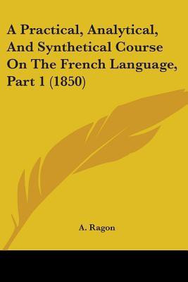 A Practical, Analytical, And Synthetical Course On The French Language, Part 1 (1850)(English, Paperback, Ragon A.)