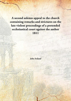 A Second Solemn Appeal to The Church Containing Remarks and Strictures on The Late Violent Proceedings of A Pretended Ecclesiastical Court Against The Author(English, Hardcover, John Ireland)