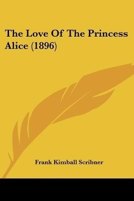 The Love Of The Princess Alice (1896)(English, Paperback, Scribner Frank Kimball)