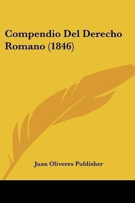 Compendio Del Derecho Romano (1846)(Spanish, Paperback, Juan Oliveres Publisher)