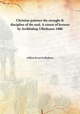 Christian patience the strenght & discipline of the soul. A course of lectures by Archbishop Ullathorne(English, Hardcover, william bernard ullathorne)