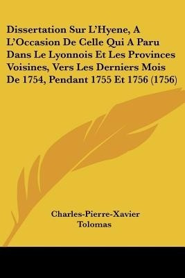 Dissertation Sur L'Hyene, A L'Occasion De Celle Qui A Paru Dans Le Lyonnois Et Les Provinces Voisines, Vers Les Derniers Mois De 1754, Pendant 1755 Et 1756 (1756)(English, Paperback, Tolomas Charles-Pierre-Xavier)