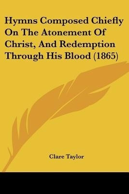 Hymns Composed Chiefly On The Atonement Of Christ, And Redemption Through His Blood (1865)(English, Paperback, Taylor Clare)