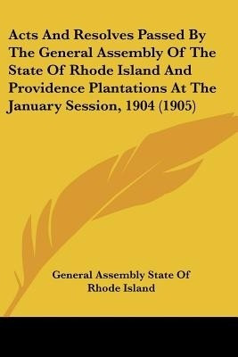 Acts And Resolves Passed By The General Assembly Of The State Of Rhode Island And Providence Plantations At The January Session, 1904 (1905)(English, Paperback, General Assembly State of Rhode Island)