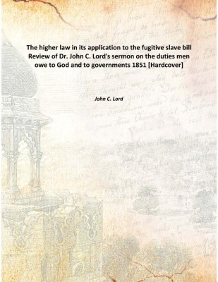 The higher law in its application to the fugitive slave bill Review of Dr. John C. Lord's sermon on the duties men owe to God an(English, Hardcover, John C. Lord)