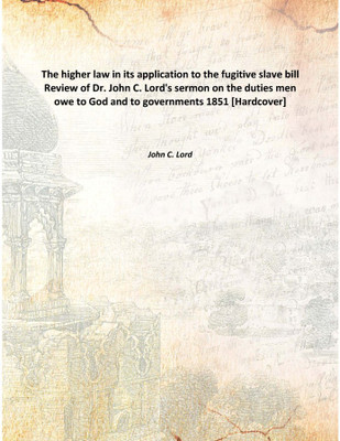 The higher law in its application to the fugitive slave bill Review of Dr. John C. Lord's sermon on the duties men owe to God an(English, Hardcover, John C. Lord)