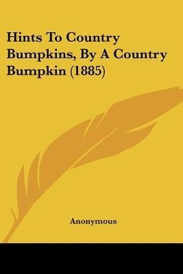 Hints To Country Bumpkins, By A Country Bumpkin (1885)(English, Paperback, Anonymous)