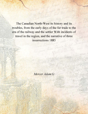 The Canadian North-West its history and its troubles, from the early days of the fur trade to the era of the railway and the set(English, Hardcover, Mercer Adam G)