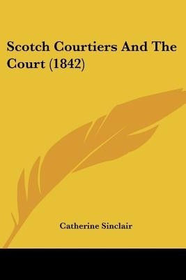 Scotch Courtiers And The Court (1842)(English, Paperback, Sinclair Catherine)