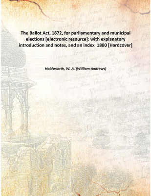 The Ballot Act, 1872, for parliamentary and municipal elections [electronic resource]: with explanatory introduction and notes,(English, Hardcover, Holdsworth, W. A. (William Andrews))