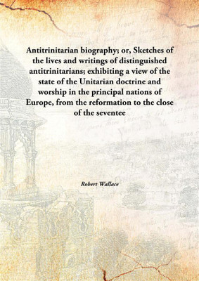 Antitrinitarian Biography; Or, Sketches Of The Lives And Writings Of Distinguished Antitrinitarians; Exhibiting A View Of The St(English, Hardcover, Robert Wallace)