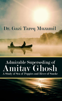 Admirable Superseding of Amitav Ghosh A Study of Sea of Poppies and River of Smoke(English, Paperback, Dr. Gazi Tareq Muzamil)