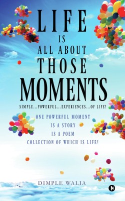 Life Is All about Those…Moments  - Simple Powerful Experiences of life One powerful moment is a Story is a Poem collection of which is Life(English, Paperback, Dimple Walia)