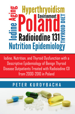 Iodine, Nutrition, and Thyroid Dysfunction with a Descriptive Epidemiology of Benign Thyroid Disease Outpatients Treated with Radioiodine 131 from 2000-2010 in Poland(English, Paperback, Peter Kurdybacha)