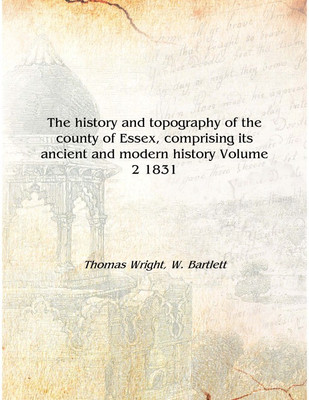 The history and topography of the county of Essex, comprising its ancient and modern history Volume 2 1831 [Hardcover](English, Hardcover, Thomas Wright, W. Bartlett)