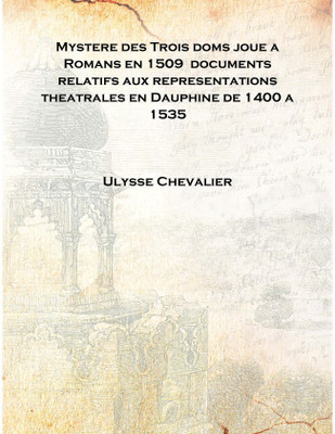 Mystere des Trois doms joue a Romans en 1509 documents relatifs aux representations theatrales en Dauphine de 1400 a 1535 [Hardc(French, Hardcover, Ulysse Chevalier)