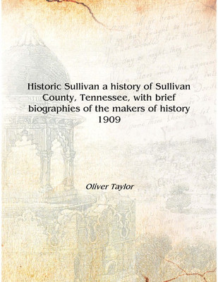 Historic Sullivan a history of Sullivan County, Tennessee, with brief biographies of the makers of history 1909 [Hardcover](English, Hardcover, Oliver Taylor)