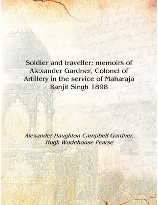 Soldier and traveller; memoirs of Alexander Gardner, Colonel of Artillery in the service of Maharaja Ranjit Singh 1898 [Hardcove(English, Hardcover, Alexander Haughton Campbell Gardner, Hugh Wodehouse Pearse) Soldier and traveller; memoirs of Alexander Gardner, Colonel of Artillery in the service of Maharaja Ranjit Singh 1898 [Hardcove(English, Hardcover, Alexander Haughton Campbell Gardner, Hugh Wodehouse Pearse)