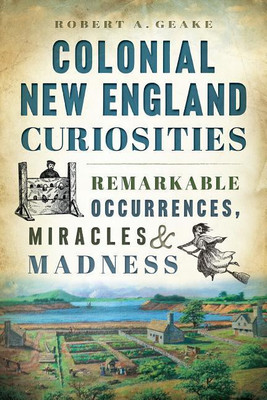Colonial New England Curiosities: Remarkable Occurrences, Miracles & Madness(Others, Paperback, Robert A Geake)