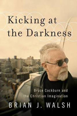 Kicking at the Darkness - Bruce Cockburn and the Christian Imagination(English, Paperback, Walsh Brian J.)