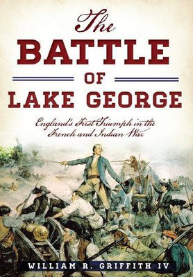 The Battle of Lake George: England's First Triumph in the French and Indian War(English, Paperback, William R Griffith IV)