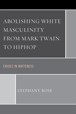 Abolishing White Masculinity from Mark Twain to Hiphop(English, Paperback, Rose Stephany)