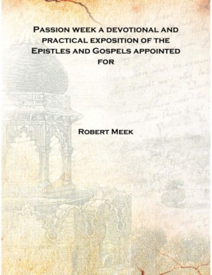 Passion week a devotional and practical exposition of the Epistles and Gospels appointed for 1835 [Hardcover](English, Hardcover, Robert Meek)