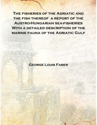 The fisheries of the Adriatic and the fish thereof a report of the Austro-Hungarian sea-fisheries With a detailed description of(English, Hardcover, George Louis Faber)